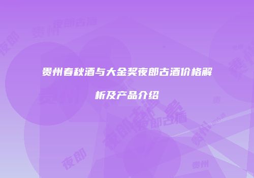 贵州春秋酒与大金奖夜郎古酒价格解析及产品介绍