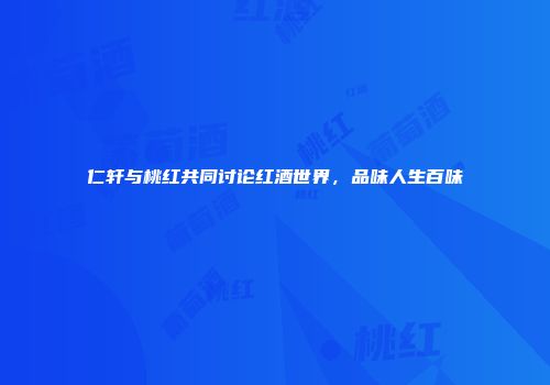 仁轩与桃红共同讨论红酒世界，品味人生百味