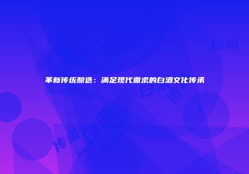 革新传统酿造：满足现代需求的白酒文化传承