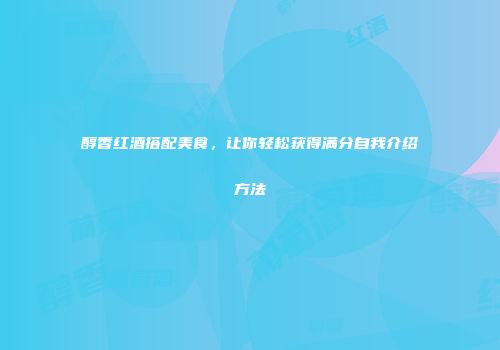 醇香红酒搭配美食，让你轻松获得满分自我介绍方法