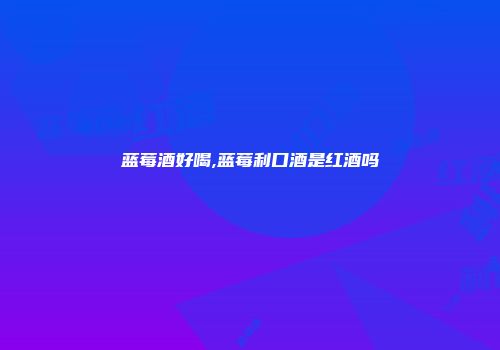 蓝莓酒好喝,蓝莓利口酒是红酒吗