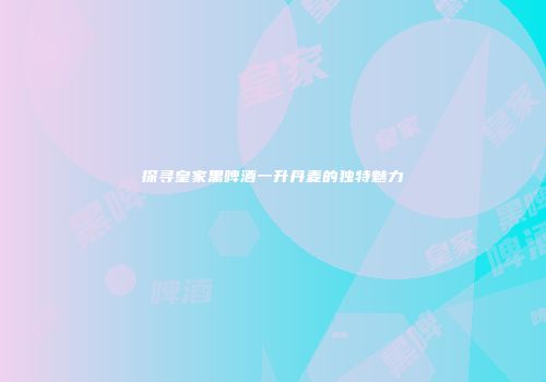 探寻皇家黑啤酒一升丹麦的独特魅力