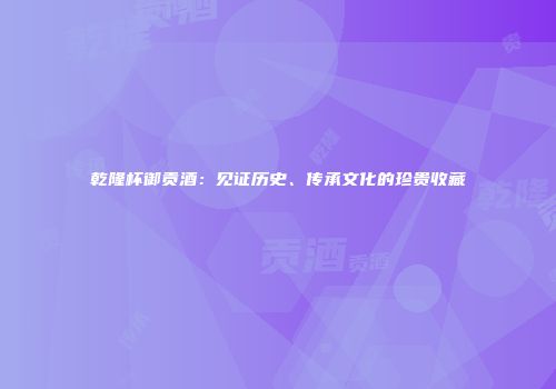 乾隆杯御贡酒：见证历史、传承文化的珍贵收藏