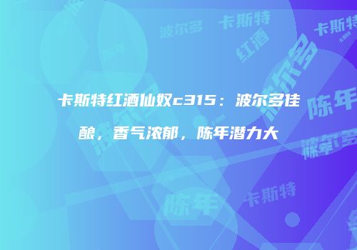 卡斯特红酒仙奴c315：波尔多佳酿，香气浓郁，陈年潜力大