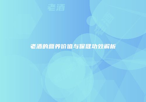 老酒的营养价值与保健功效解析