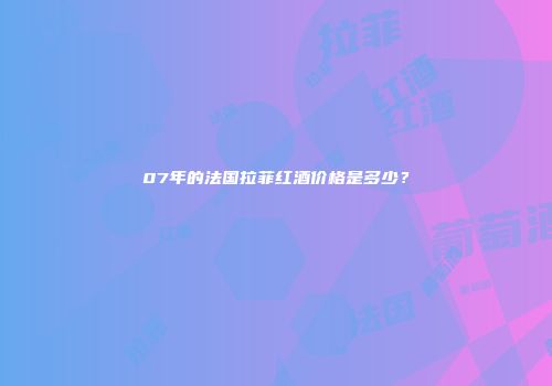 07年的法国拉菲红酒价格是多少？