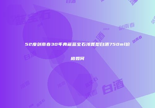 52度剑南春30年典藏蓝宝石浓香型白酒750ml价格如何