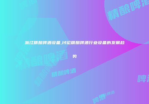 浙江精酿啤酒设备,讨论精酿啤酒行业设备的发展趋势