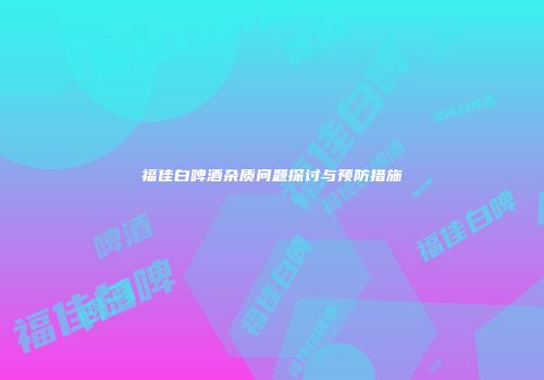 福佳白啤酒杂质问题探讨与预防措施