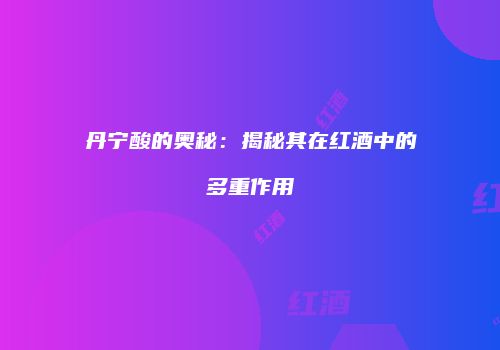 丹宁酸的奥秘：揭秘其在红酒中的多重作用
