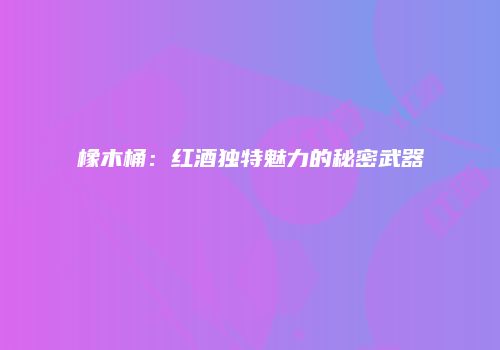 橡木桶：红酒独特魅力的秘密武器
