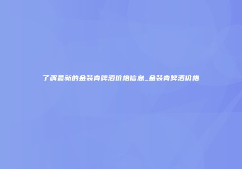了解最新的金装青啤酒价格信息_金装青啤酒价格