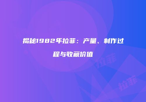 揭秘1982年拉菲：产量、制作过程与收藏价值