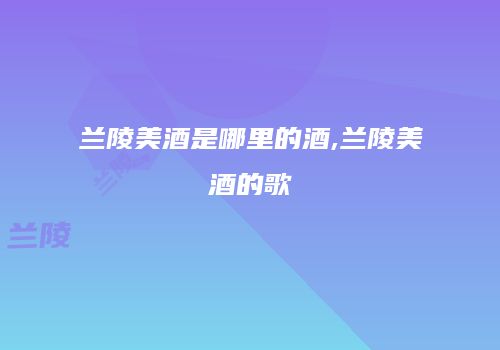 兰陵美酒是哪里的酒,兰陵美酒的歌