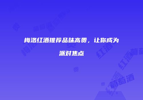 梅洛红酒推荐品味高贵，让你成为派对焦点