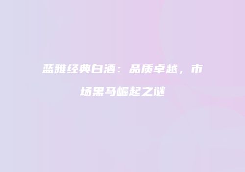 蓝雅经典白酒：品质卓越，市场黑马崛起之谜