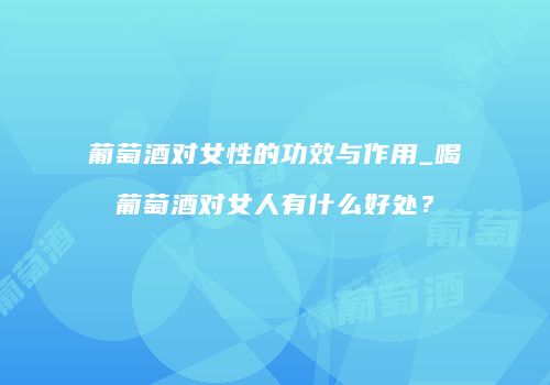 葡萄酒对女性的功效与作用_喝葡萄酒对女人有什么好处？
