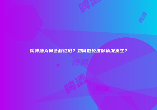 喝啤酒为何会起红斑？如何避免这种情况发生？