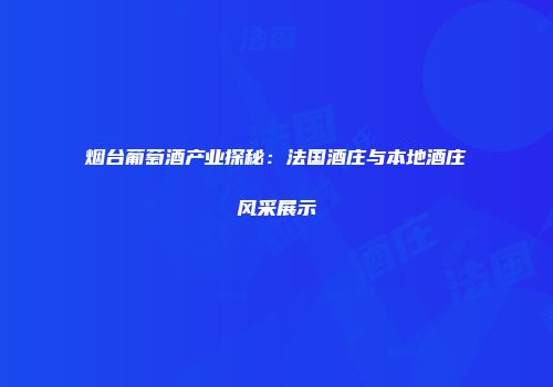 烟台葡萄酒产业探秘：法国酒庄与本地酒庄风采展示