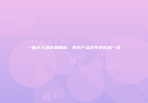 一桶天下酒价格解析：不同产品及年份价格一览