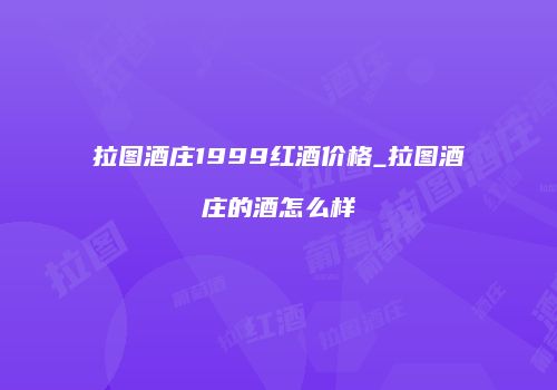 拉图酒庄1999红酒价格_拉图酒庄的酒怎么样