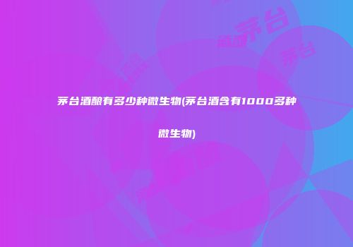 茅台酒酿有多少种微生物(茅台酒含有1000多种微生物)