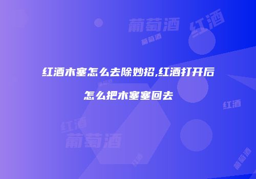 红酒木塞怎么去除妙招,红酒打开后怎么把木塞塞回去