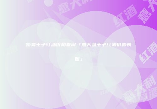 路易王子红酒价格查询「意大利王子红酒价格表图」