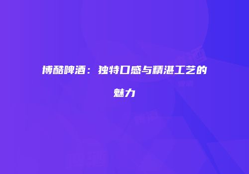 博酷啤酒：独特口感与精湛工艺的魅力