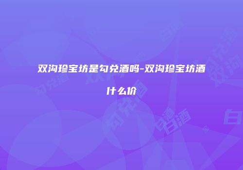 双沟珍宝坊是勾兑酒吗-双沟珍宝坊酒什么价