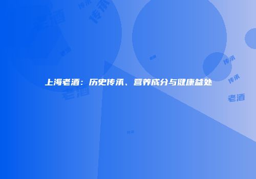 上海老酒：历史传承、营养成分与健康益处