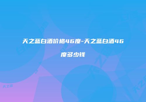 天之蓝白酒价格46度-天之蓝白酒46度多少钱