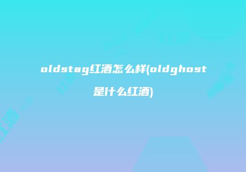 oldstag红酒怎么样(oldghost是什么红酒)