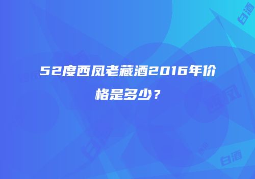 52度西凤老藏酒2016年价格是多少？