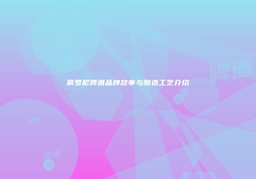 佩罗尼啤酒品牌故事与酿造工艺介绍