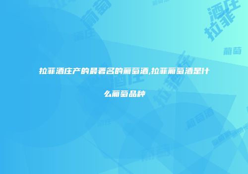 拉菲酒庄产的最著名的葡萄酒,拉菲葡萄酒是什么葡萄品种