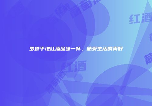 罗森平地红酒品味一杯，感受生活的美好