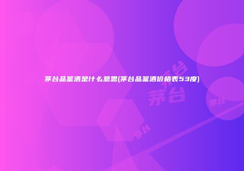 茅台品鉴酒是什么意思(茅台品鉴酒价格表53度)