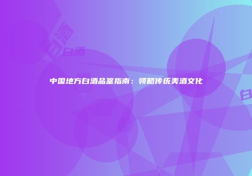 中国地方白酒品鉴指南：领略传统美酒文化
