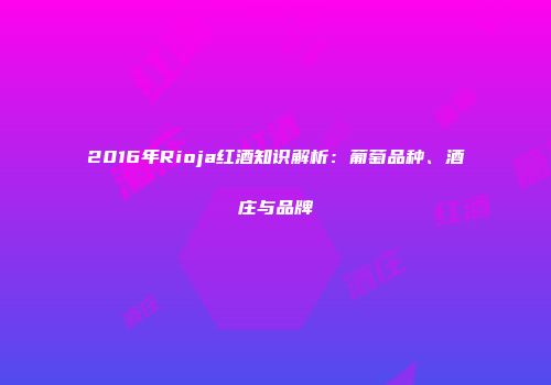 2016年Rioja红酒知识解析：葡萄品种、酒庄与品牌
