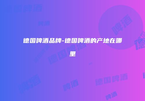 德国啤酒品牌-德国啤酒的产地在哪里