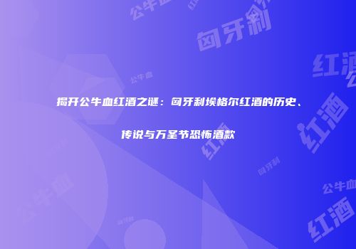 揭开公牛血红酒之谜：匈牙利埃格尔红酒的历史、传说与万圣节恐怖酒款