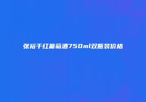 张裕干红葡萄酒750ml双瓶装价格