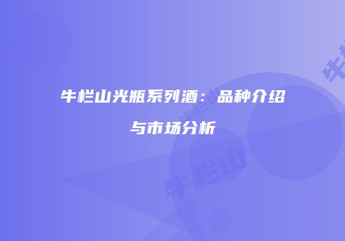 牛栏山光瓶系列酒：品种介绍与市场分析