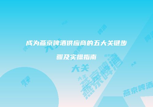 成为燕京啤酒供应商的五大关键步骤及实操指南