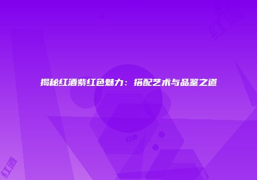 揭秘红酒紫红色魅力：搭配艺术与品鉴之道