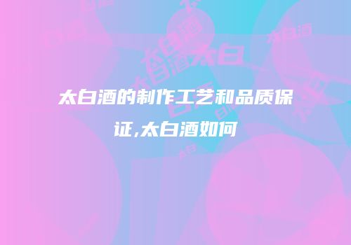 太白酒的制作工艺和品质保证,太白酒如何