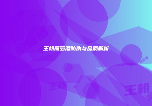 王朝葡萄酒防伪与品质解析