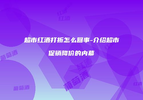 超市红酒打折怎么回事-介绍超市促销降价的内幕