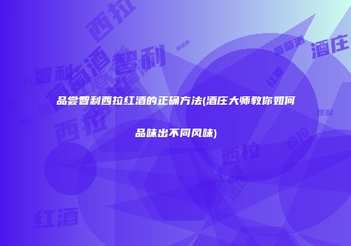 品尝智利西拉红酒的正确方法(酒庄大师教你如何品味出不同风味)